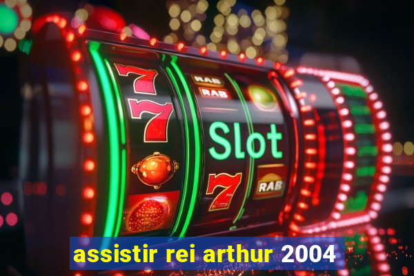 assistir rei arthur 2004